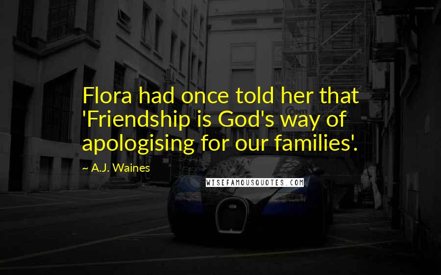 A.J. Waines Quotes: Flora had once told her that 'Friendship is God's way of apologising for our families'.