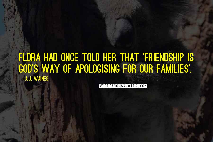 A.J. Waines Quotes: Flora had once told her that 'Friendship is God's way of apologising for our families'.