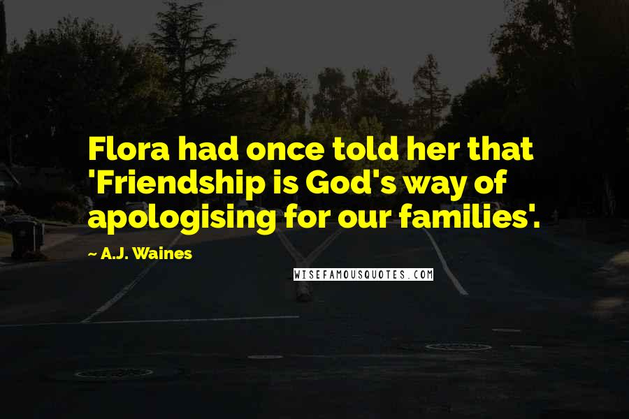 A.J. Waines Quotes: Flora had once told her that 'Friendship is God's way of apologising for our families'.