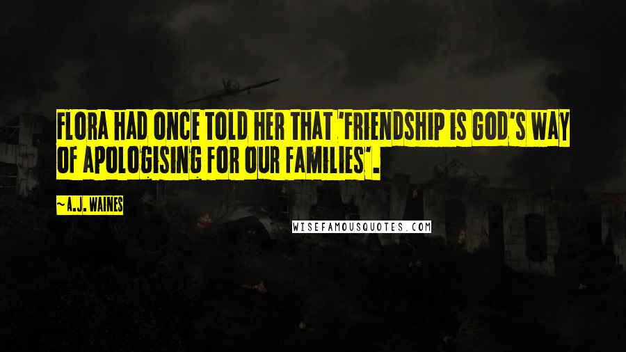 A.J. Waines Quotes: Flora had once told her that 'Friendship is God's way of apologising for our families'.