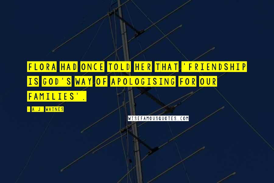 A.J. Waines Quotes: Flora had once told her that 'Friendship is God's way of apologising for our families'.