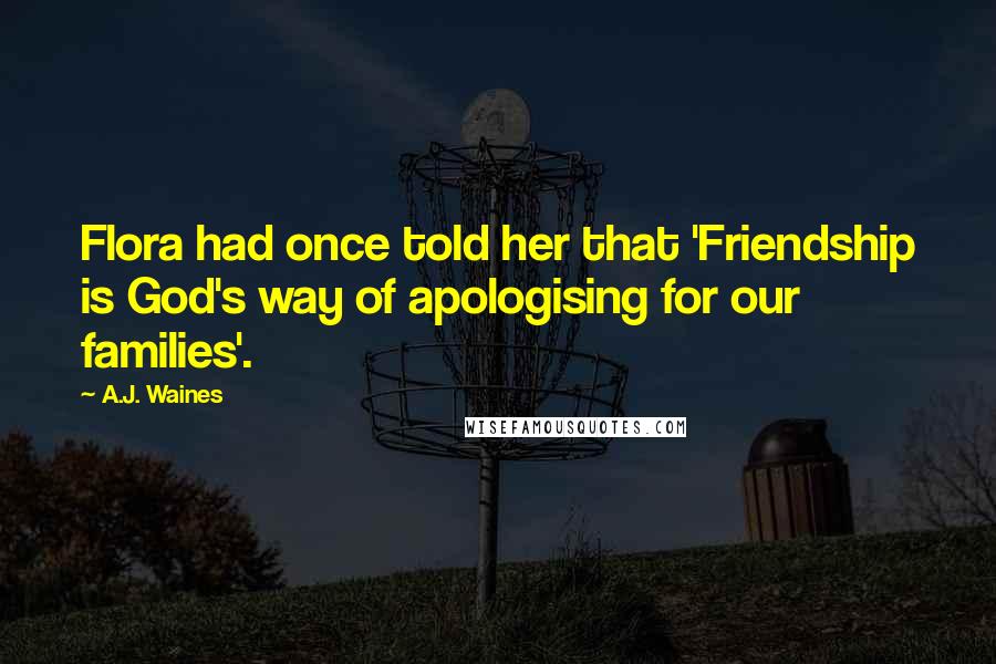 A.J. Waines Quotes: Flora had once told her that 'Friendship is God's way of apologising for our families'.