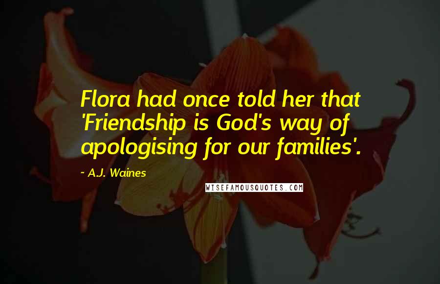 A.J. Waines Quotes: Flora had once told her that 'Friendship is God's way of apologising for our families'.