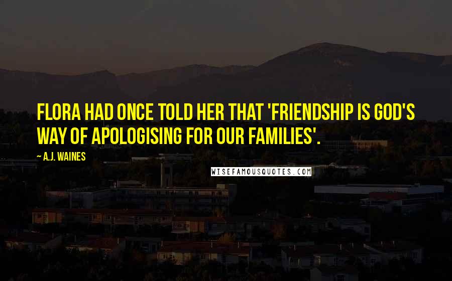 A.J. Waines Quotes: Flora had once told her that 'Friendship is God's way of apologising for our families'.