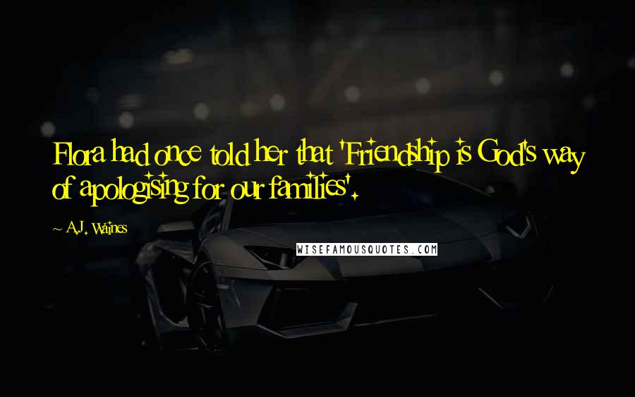 A.J. Waines Quotes: Flora had once told her that 'Friendship is God's way of apologising for our families'.