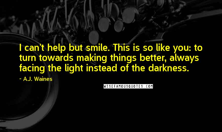 A.J. Waines Quotes: I can't help but smile. This is so like you: to turn towards making things better, always facing the light instead of the darkness.