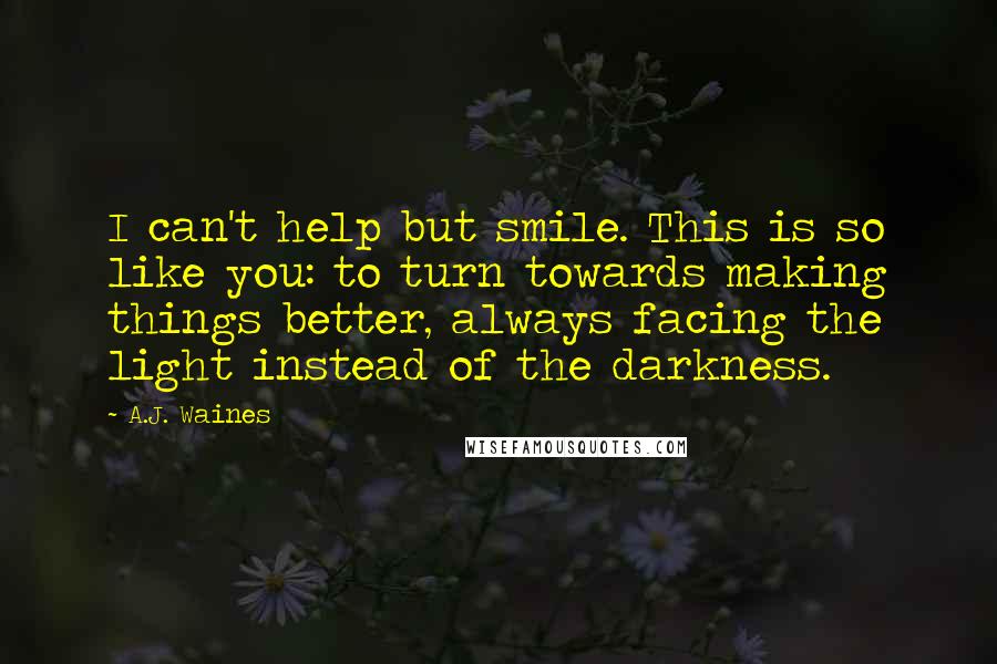 A.J. Waines Quotes: I can't help but smile. This is so like you: to turn towards making things better, always facing the light instead of the darkness.