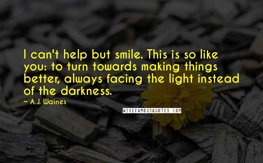 A.J. Waines Quotes: I can't help but smile. This is so like you: to turn towards making things better, always facing the light instead of the darkness.