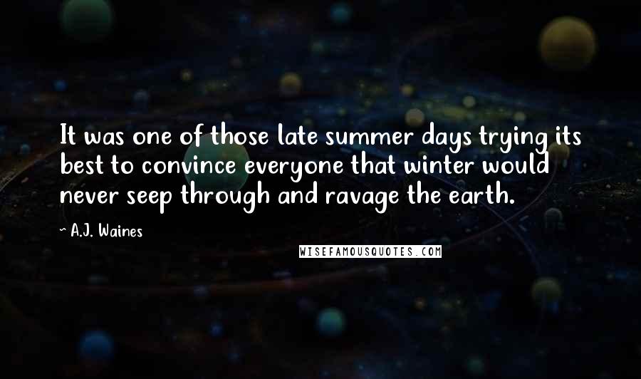 A.J. Waines Quotes: It was one of those late summer days trying its best to convince everyone that winter would never seep through and ravage the earth.