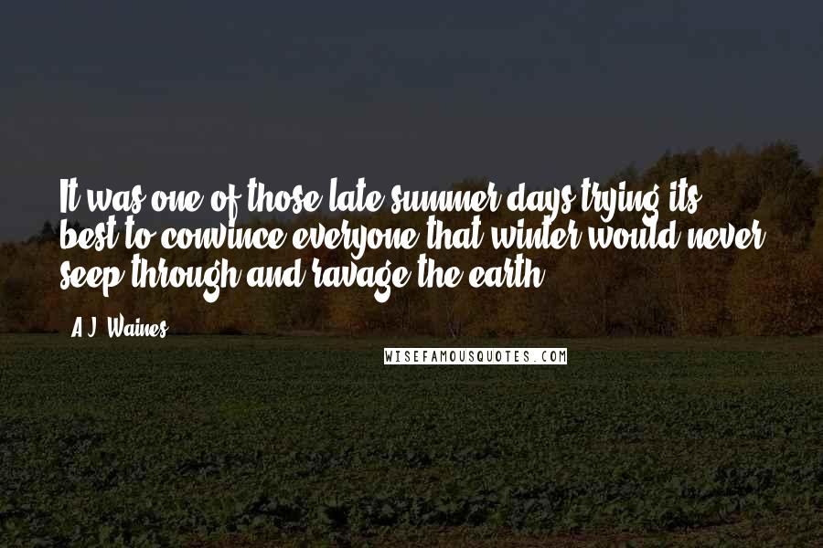 A.J. Waines Quotes: It was one of those late summer days trying its best to convince everyone that winter would never seep through and ravage the earth.