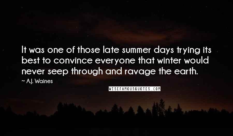 A.J. Waines Quotes: It was one of those late summer days trying its best to convince everyone that winter would never seep through and ravage the earth.