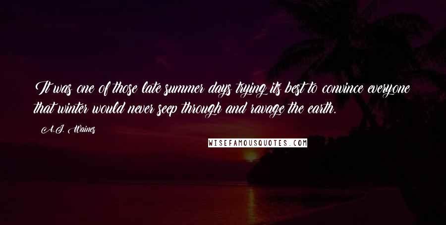 A.J. Waines Quotes: It was one of those late summer days trying its best to convince everyone that winter would never seep through and ravage the earth.