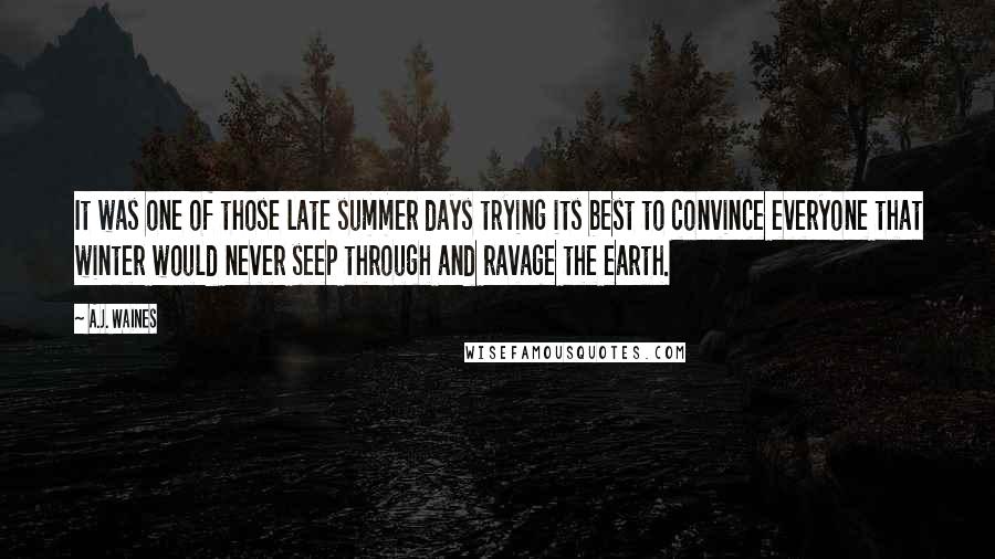 A.J. Waines Quotes: It was one of those late summer days trying its best to convince everyone that winter would never seep through and ravage the earth.