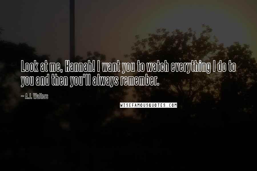 A.J. Walters Quotes: Look at me, Hannah! I want you to watch everything I do to you and then you'll always remember.