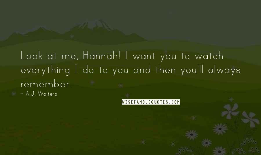 A.J. Walters Quotes: Look at me, Hannah! I want you to watch everything I do to you and then you'll always remember.