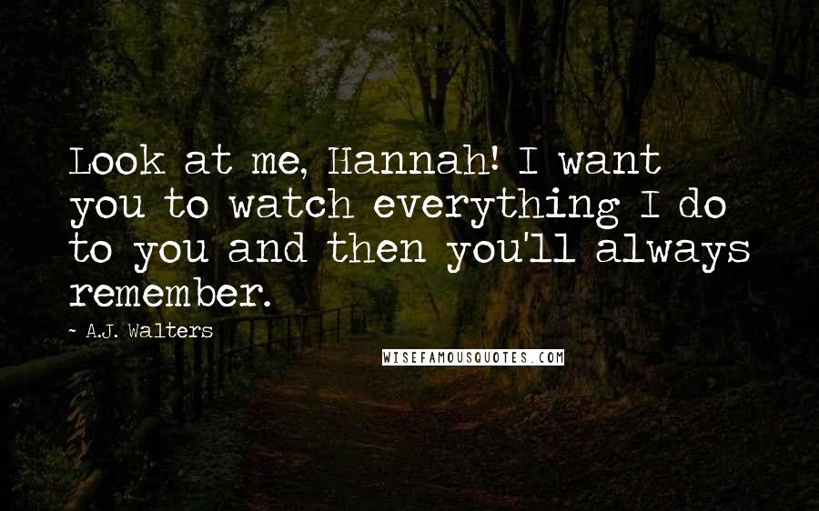 A.J. Walters Quotes: Look at me, Hannah! I want you to watch everything I do to you and then you'll always remember.