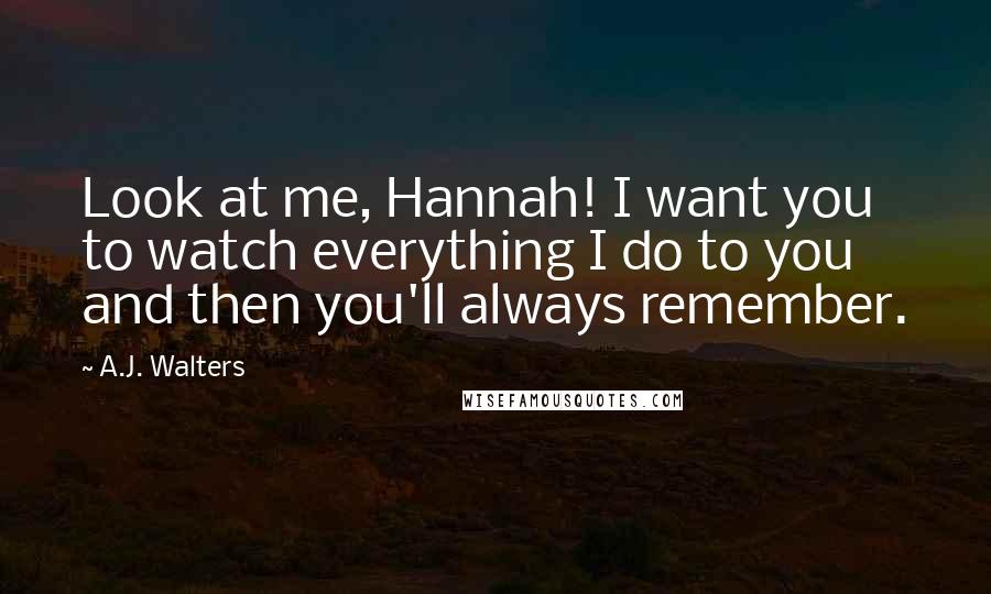 A.J. Walters Quotes: Look at me, Hannah! I want you to watch everything I do to you and then you'll always remember.