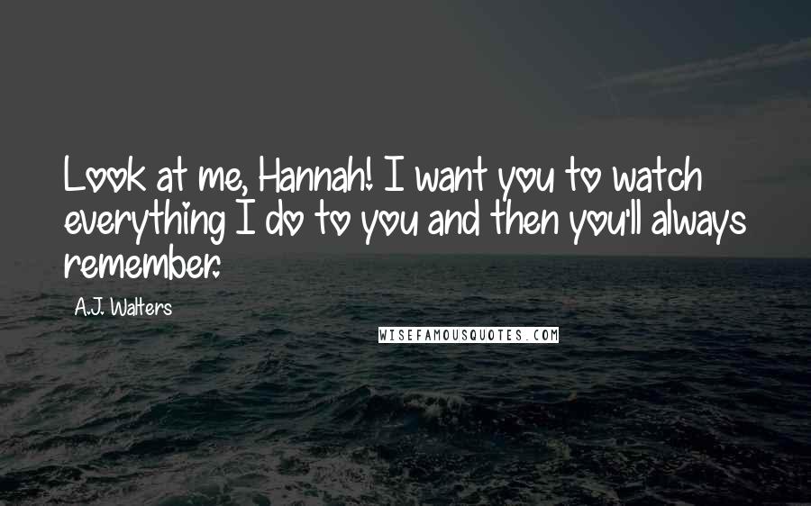 A.J. Walters Quotes: Look at me, Hannah! I want you to watch everything I do to you and then you'll always remember.