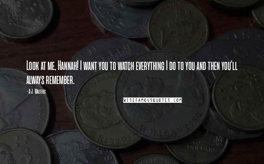 A.J. Walters Quotes: Look at me, Hannah! I want you to watch everything I do to you and then you'll always remember.