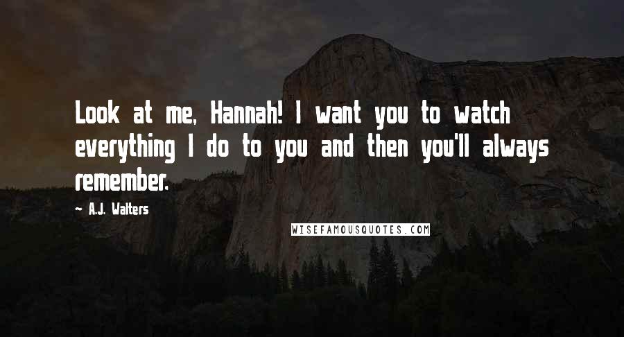 A.J. Walters Quotes: Look at me, Hannah! I want you to watch everything I do to you and then you'll always remember.