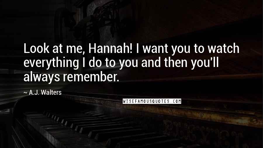 A.J. Walters Quotes: Look at me, Hannah! I want you to watch everything I do to you and then you'll always remember.