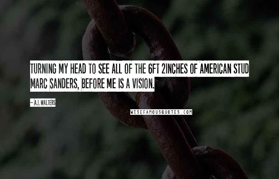 A.J. Walters Quotes: Turning my head to see all of the 6ft 2inches of American stud Marc Sanders, before me is a vision.