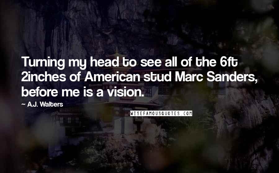A.J. Walters Quotes: Turning my head to see all of the 6ft 2inches of American stud Marc Sanders, before me is a vision.