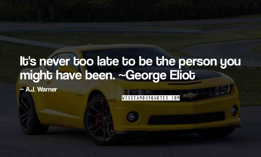 A.J. Warner Quotes: It's never too late to be the person you might have been. ~George Eliot