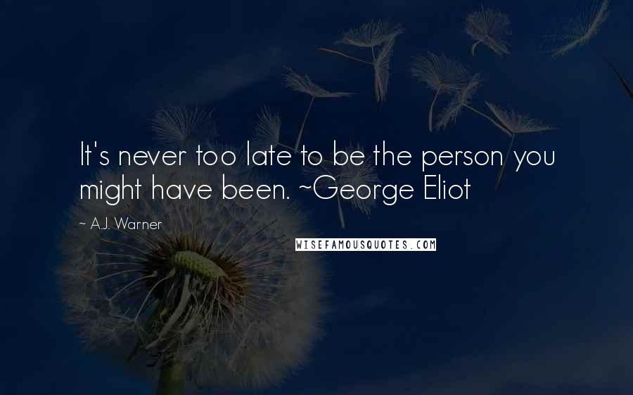 A.J. Warner Quotes: It's never too late to be the person you might have been. ~George Eliot