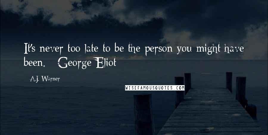 A.J. Warner Quotes: It's never too late to be the person you might have been. ~George Eliot