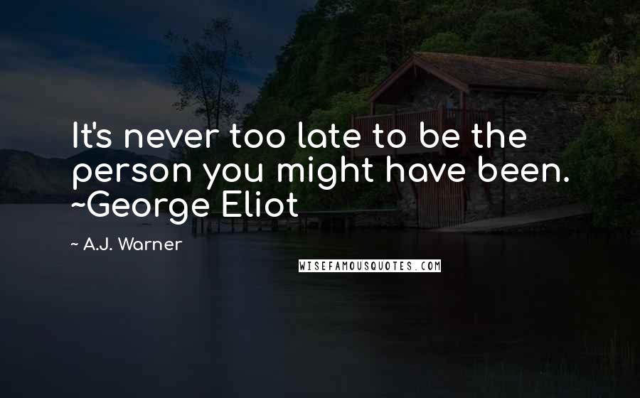 A.J. Warner Quotes: It's never too late to be the person you might have been. ~George Eliot