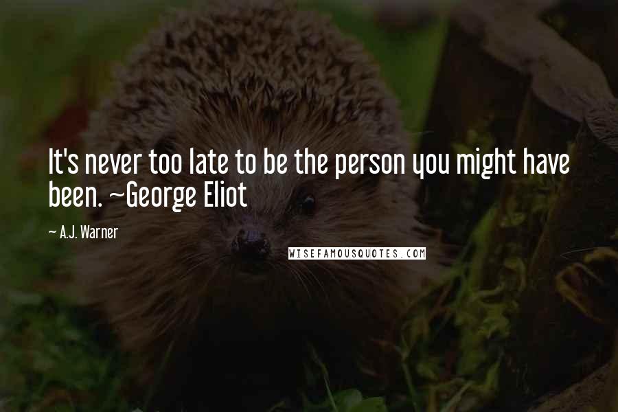 A.J. Warner Quotes: It's never too late to be the person you might have been. ~George Eliot