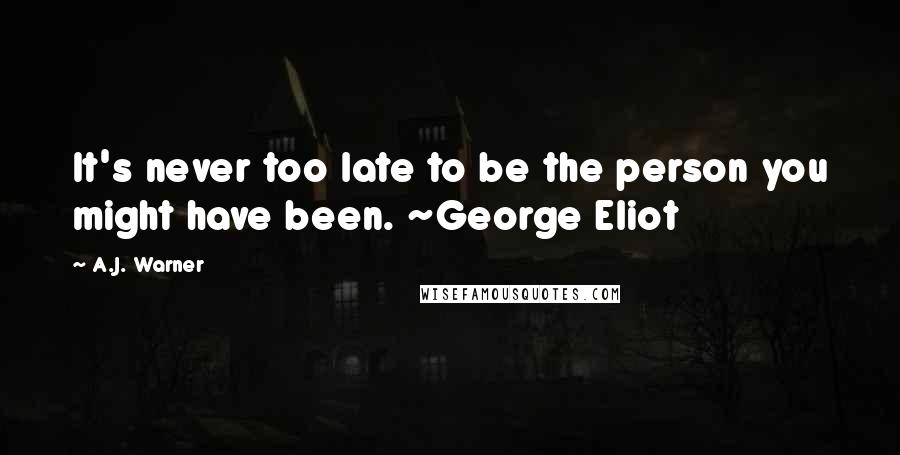 A.J. Warner Quotes: It's never too late to be the person you might have been. ~George Eliot