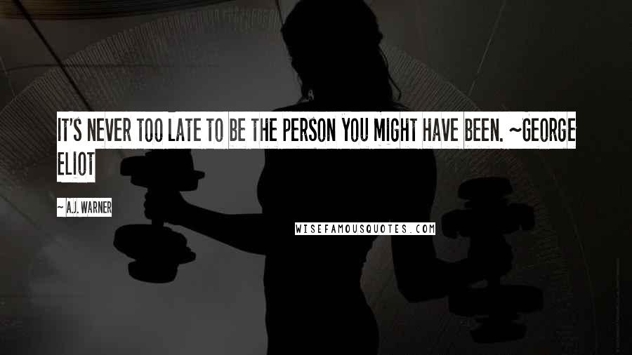 A.J. Warner Quotes: It's never too late to be the person you might have been. ~George Eliot