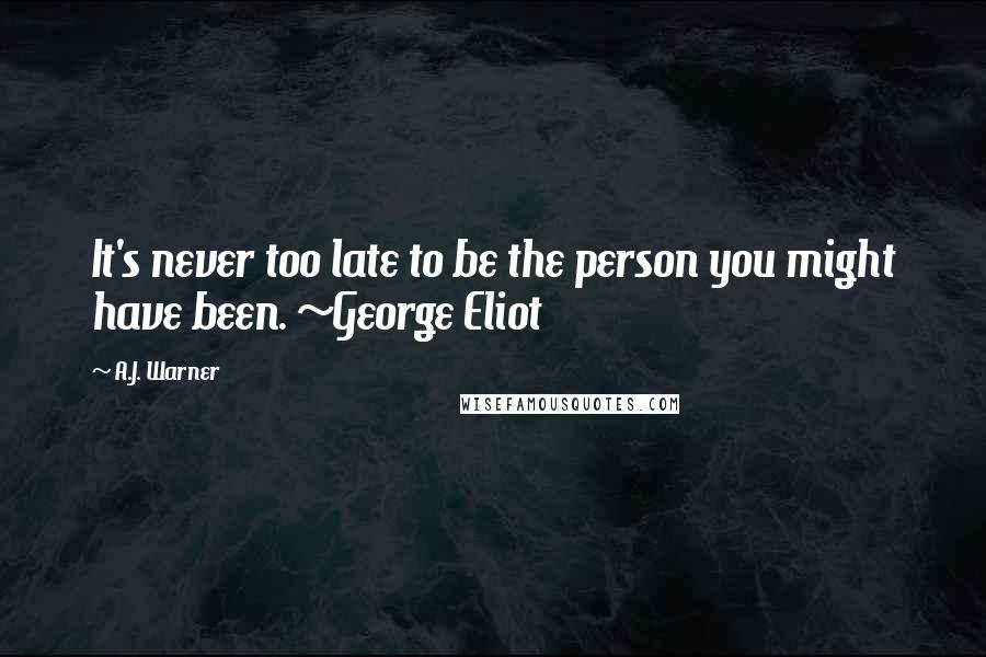 A.J. Warner Quotes: It's never too late to be the person you might have been. ~George Eliot