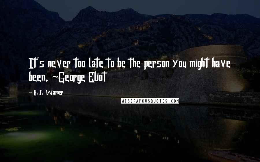 A.J. Warner Quotes: It's never too late to be the person you might have been. ~George Eliot