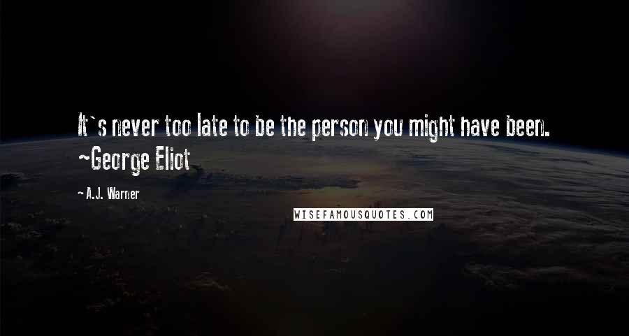 A.J. Warner Quotes: It's never too late to be the person you might have been. ~George Eliot