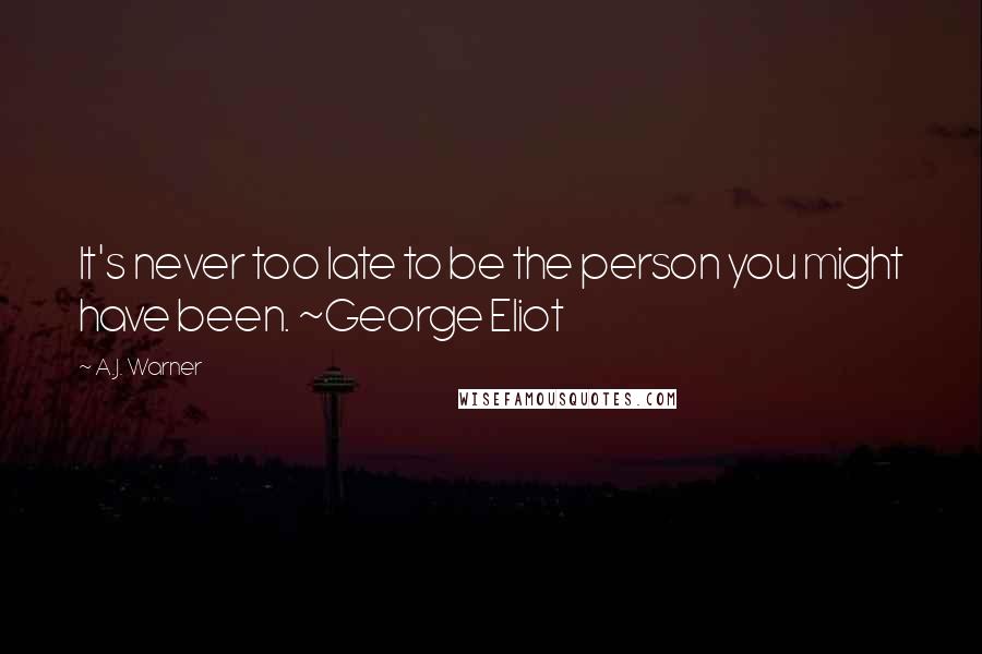 A.J. Warner Quotes: It's never too late to be the person you might have been. ~George Eliot