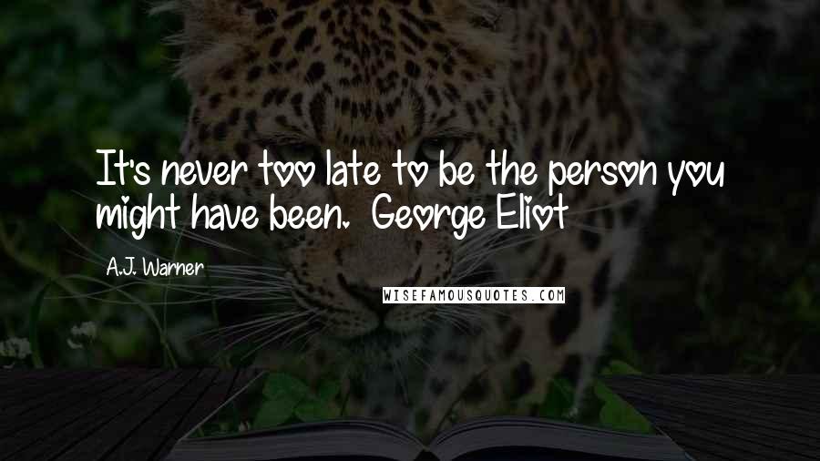 A.J. Warner Quotes: It's never too late to be the person you might have been. ~George Eliot