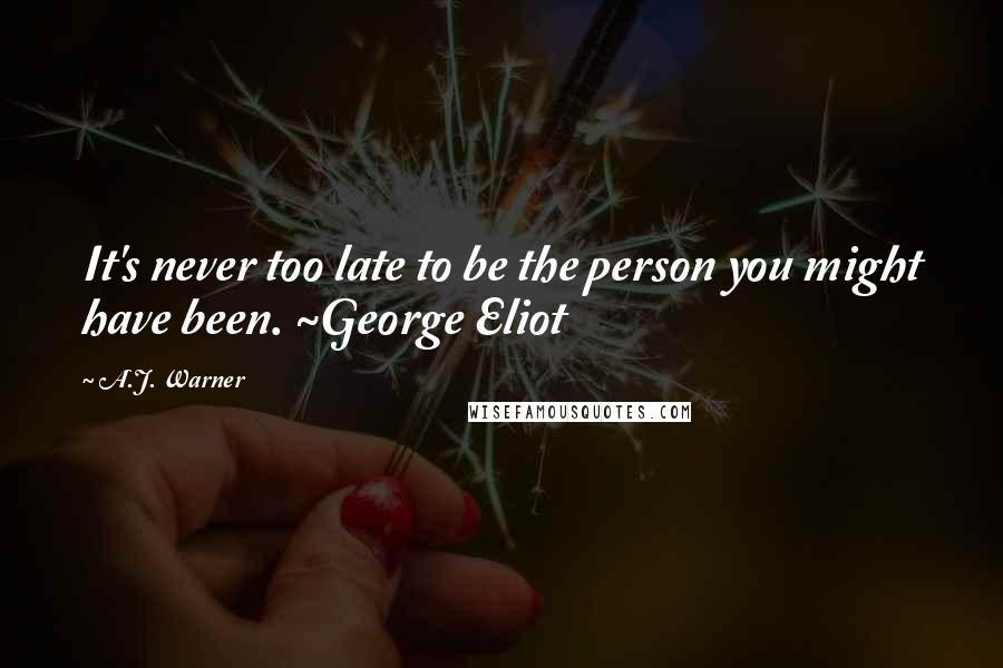 A.J. Warner Quotes: It's never too late to be the person you might have been. ~George Eliot