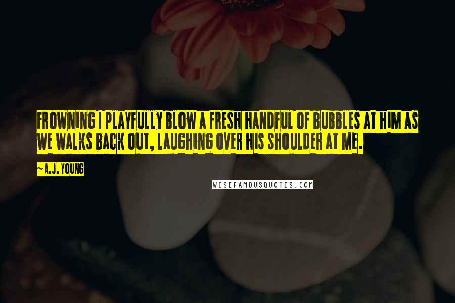A.J. Young Quotes: Frowning I playfully blow a fresh handful of bubbles at him as we walks back out, laughing over his shoulder at me.