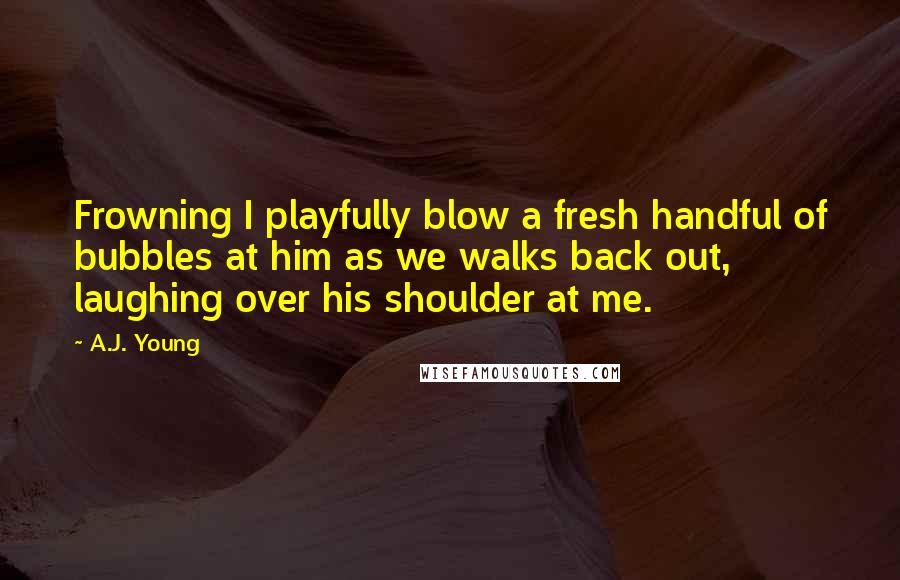 A.J. Young Quotes: Frowning I playfully blow a fresh handful of bubbles at him as we walks back out, laughing over his shoulder at me.