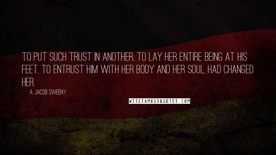 A. Jacob Sweeny Quotes: To put such trust in another, to lay her entire being at his feet, to entrust him with her body and her soul, had changed her.