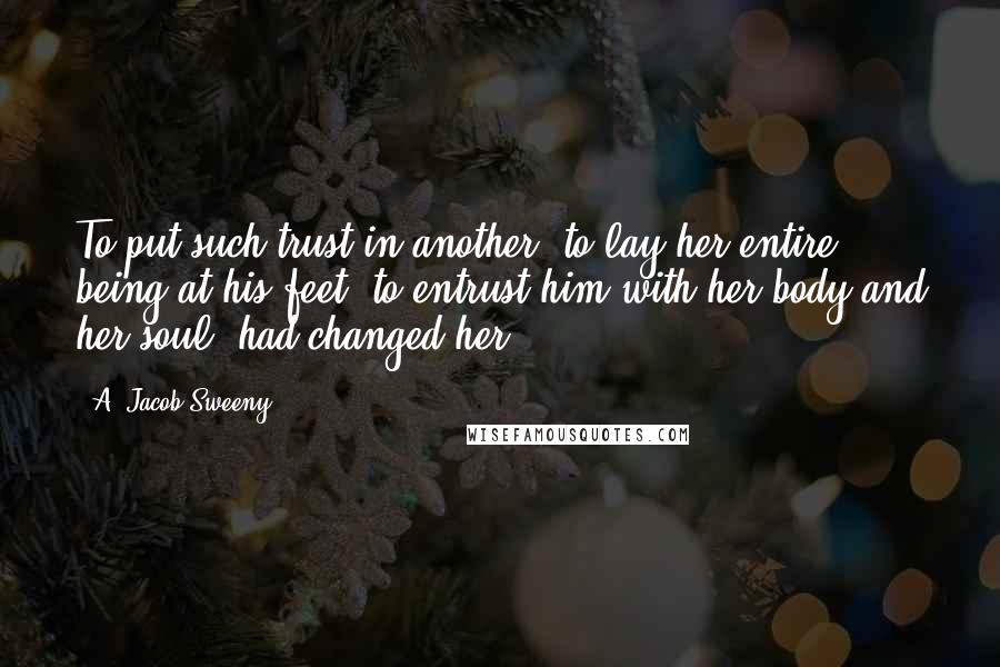 A. Jacob Sweeny Quotes: To put such trust in another, to lay her entire being at his feet, to entrust him with her body and her soul, had changed her.