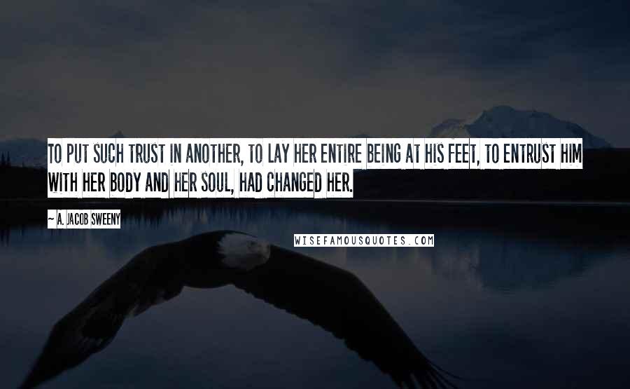 A. Jacob Sweeny Quotes: To put such trust in another, to lay her entire being at his feet, to entrust him with her body and her soul, had changed her.