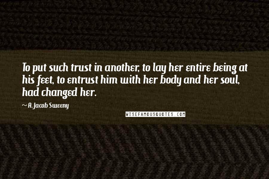 A. Jacob Sweeny Quotes: To put such trust in another, to lay her entire being at his feet, to entrust him with her body and her soul, had changed her.