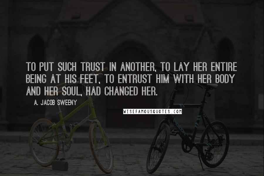 A. Jacob Sweeny Quotes: To put such trust in another, to lay her entire being at his feet, to entrust him with her body and her soul, had changed her.