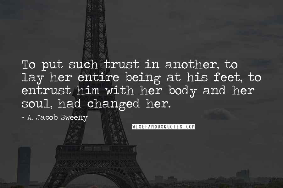 A. Jacob Sweeny Quotes: To put such trust in another, to lay her entire being at his feet, to entrust him with her body and her soul, had changed her.