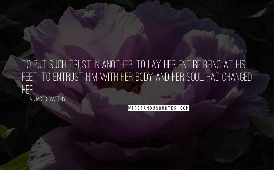 A. Jacob Sweeny Quotes: To put such trust in another, to lay her entire being at his feet, to entrust him with her body and her soul, had changed her.