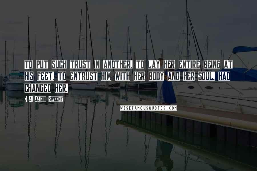 A. Jacob Sweeny Quotes: To put such trust in another, to lay her entire being at his feet, to entrust him with her body and her soul, had changed her.